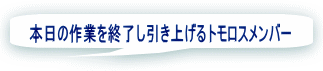  本日の作業を終了し引き上げるトモロスメンバー 