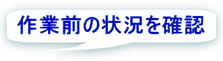 作業前の状況を確認 