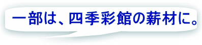 一部は、四季彩館の薪材に。 