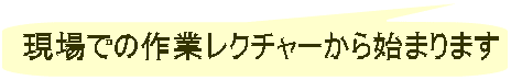 現場での作業レクチャーから始まります 